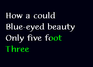 How a could
Blue-eyed beauty

Only five foot
Three