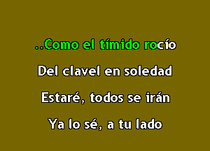 ..Como el timido rocio

Del clavel en soledad

Estara todos se irain

Ya lo sci a tu lado