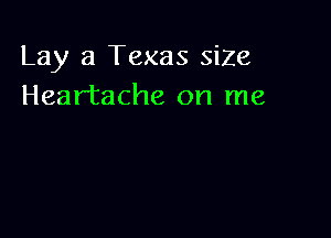 Lay a Texas siZe
Heartache on me