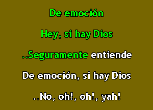De emocic'm
Hey, si hay Dios

..Seguramente entiende

De emoci6n, si hay Dios

..No, oh!, oh!, yah!