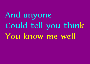 And anyone
Could tell you think

You know me well