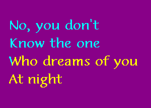 No, you don't
Know the one

Who dreams of you
At night