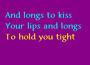 And longs to kiss
Your lips and longs

To hold you tight
