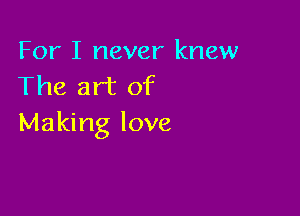 For I never knew
The art of

Making love