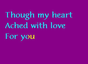 Though my heart
Ached with love

For you