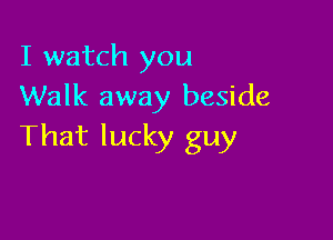 I watch you
Walk away beside

That lucky guy