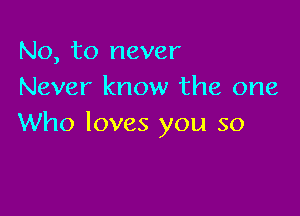 No, to never
Never know the one

Who loves you so