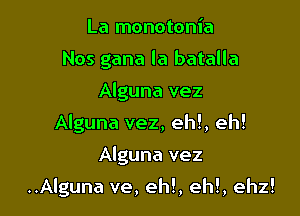 La monotonia
Nos gana la batalla
Alguna vez
Alguna vez, eh!, eh!

Alguna vez

..Alguna ve, eh!, eh!, ehz!