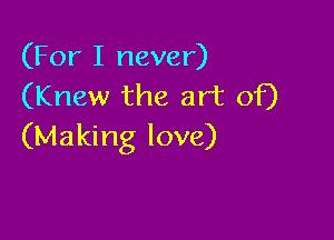 (For I never)
(Knew the art of)

(Making love)