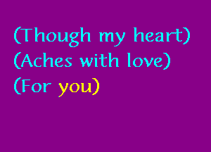 (Though my heart)
(Aches with love)

(For you)