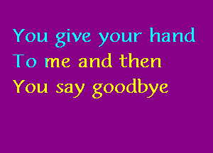 You give your hand
To me and then

You say goodbye