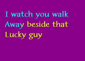 I watch you walk
Away beside that

Lucky guy
