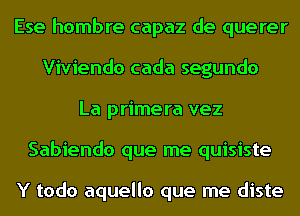 Ese hombre capaz de querer
Viviendo cada segundo
La primera vez
Sabiendo que me quisiste

Y todo aquello que me diste