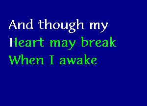 And though my
Heart may break

When I awake