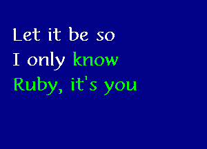 Let it be so
I only know

Ruby, it's you