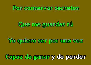 Por conservar secretos
Que me guardas tL'J
Yo quiero ser por una vez

Capaz de ganar y de perder