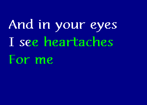 And in your eyes
I see heartaches

For me