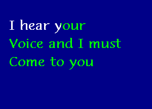 I hear your
Voice and I must

Come to you