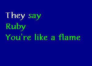 They say
Ruby

You're like a flame