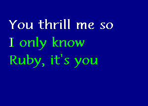 You thrill me so
I only know

Ruby, it's you