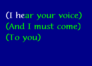 (I hear your voice)
(And I must come)

(To you)