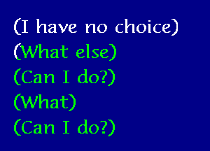 (I have no choice)
(What else)

(Can I do?)
(What)
(Can I do?)