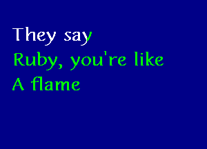They say
Ruby, you're like

A flame