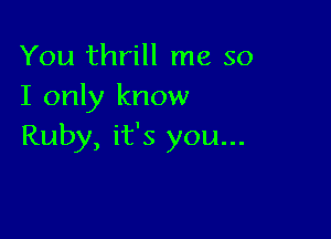 You thrill me so
I only know

Ruby, it's you...