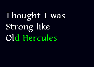 Thought I was
Strong like

Old Hercules