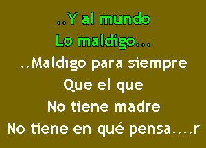 ..Y al mundo
Lo maldigo...
..Maldigo para siempre

Que el que
No tiene madre
No tiene en que) pensa....r