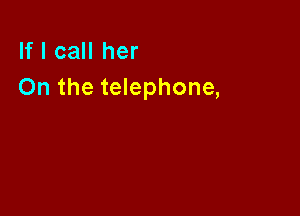 If I call her
On the telephone,