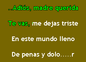 ..Adi6s, madre querida

Te vas, me dejas triste

En este mundo lleno

De penas y dolo ..... r