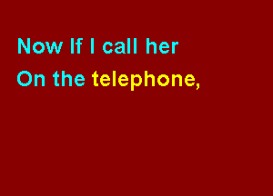Now If I call her
On the telephone,