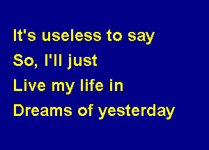 It's useless to say
So, I'll just

Live my life in
Dreams of yesterday