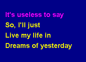 So, I'll just

Live my life in
Dreams of yesterday