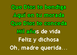 Que Dios te bendiga
Aqui en tu morada
Que Dios te conceda
Mil afios de Vida
Feliz y dichosa
Oh, madre querida...