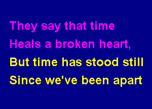 But time has stood still
Since we've been apart