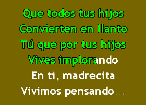 Que todos tus hijos

Convierten en llanto

TL'I que por tus hijos
Vives implorando
En ti, madrecita

Vivimos pensando. .. l