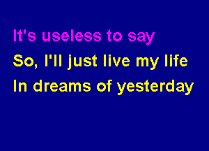 So, I'll just live my life

In dreams of yesterday