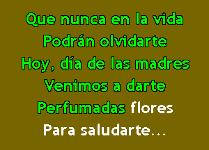 Que nunca en la Vida
Podrafm olvidarte
Hoy, dia de las madres
Venimos a darte
Perfumadas flores

Para saludarte... l