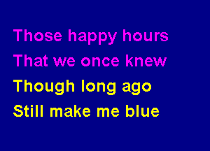 Though long ago
Still make me blue