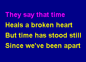 Heals a broken heart

But time has stood still
Since we've been apart