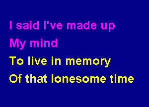 To live in memory

Of that lonesome time