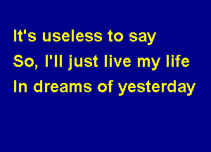 It's useless to say
So, I'll just live my life

In dreams of yesterday