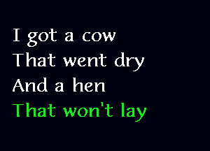 I got a cow
That went dry

And a hen
That won't lay