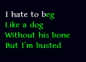 I hate to beg
Like a dog

Without his bone
But I'm busted