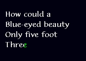 How could a
Blue-eyed beauty

Only five foot
Three