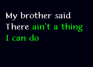 My brother said
There ain't a thing

I can do