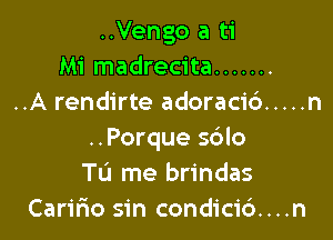 ..Vengo a ti
Mi madrecita .......
..A rendirte adoracid ..... n

..Porque 5610
To me brindas
Caririo sin condici6....n