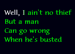 Well, I ain't no thief
But a man

Can go wrong
When he's busted